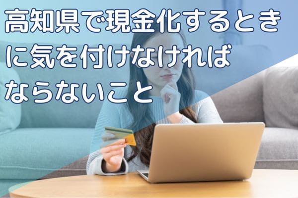高知県で現金化するときに気を付けなければならないこと